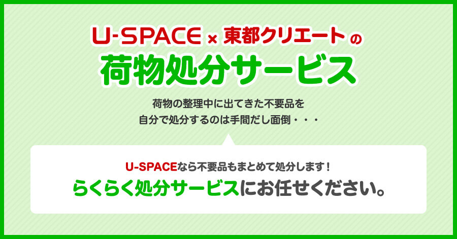 U-SPACE×東都クリエートの荷物処分サービス U-SPACEなら不要品もまとめて処分します！らくらく処分サービスにお任せください。